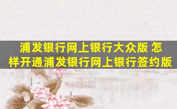 浦发银行网上银行大众版 怎样开通浦发银行网上银行签约版